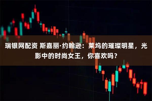 瑞银网配资 斯嘉丽·约翰逊：莱坞的璀璨明星，光影中的时尚女王，你喜欢吗？