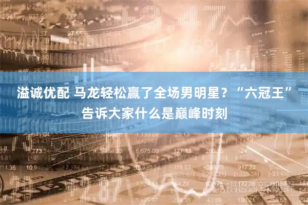 溢诚优配 马龙轻松赢了全场男明星？“六冠王”告诉大家什么是巅峰时刻