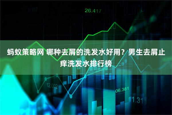 蚂蚁策略网 哪种去屑的洗发水好用？男生去屑止痒洗发水排行榜