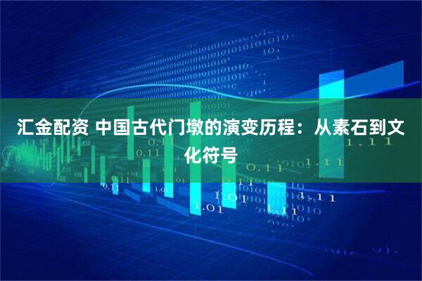 汇金配资 中国古代门墩的演变历程：从素石到文化符号