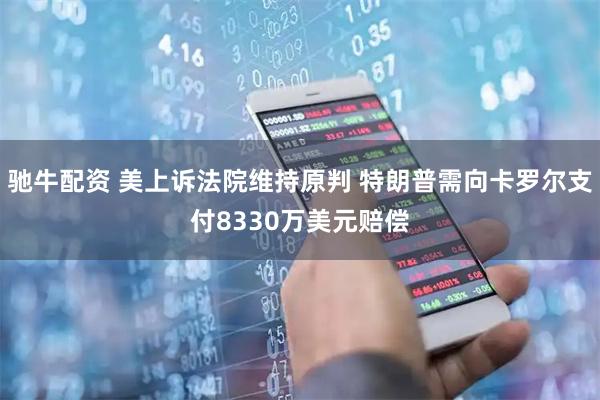 驰牛配资 美上诉法院维持原判 特朗普需向卡罗尔支付8330万美元赔偿