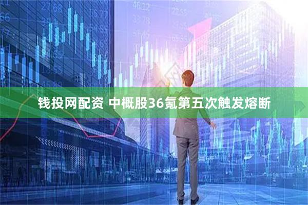 钱投网配资 中概股36氪第五次触发熔断