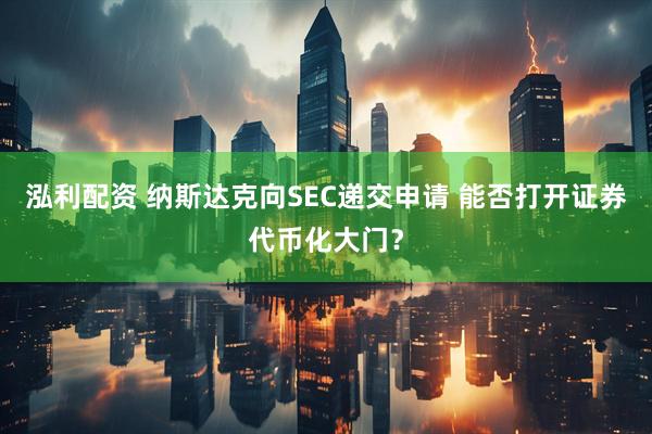 泓利配资 纳斯达克向SEC递交申请 能否打开证券代币化大门？