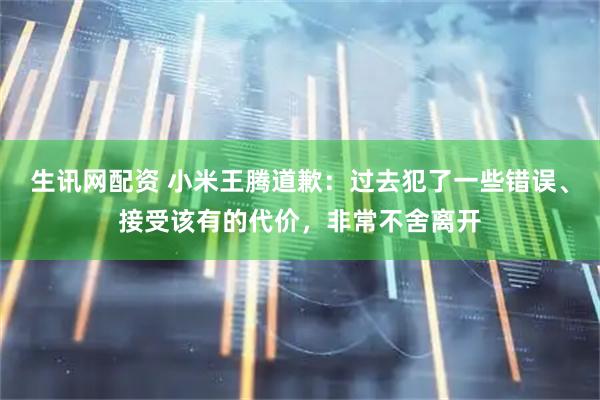 生讯网配资 小米王腾道歉：过去犯了一些错误、接受该有的代价，非常不舍离开