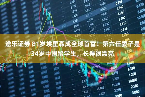 途乐证券 81岁埃里森成全球首富！第六任妻子是34岁中国留学生，长得很漂亮