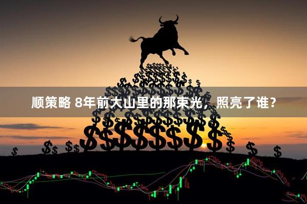 顺策略 8年前大山里的那束光，照亮了谁？