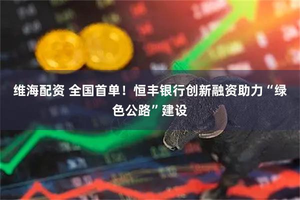 维海配资 全国首单！恒丰银行创新融资助力“绿色公路”建设
