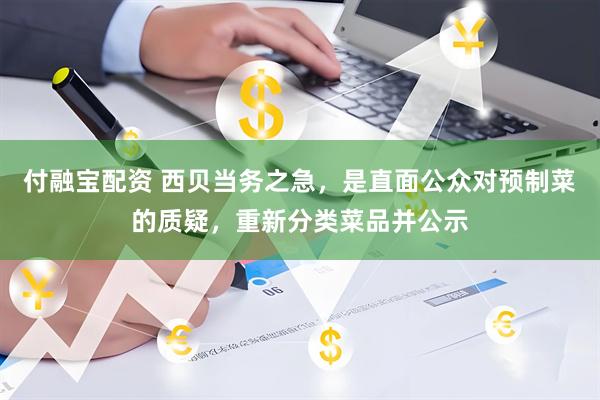 付融宝配资 西贝当务之急，是直面公众对预制菜的质疑，重新分类菜品并公示