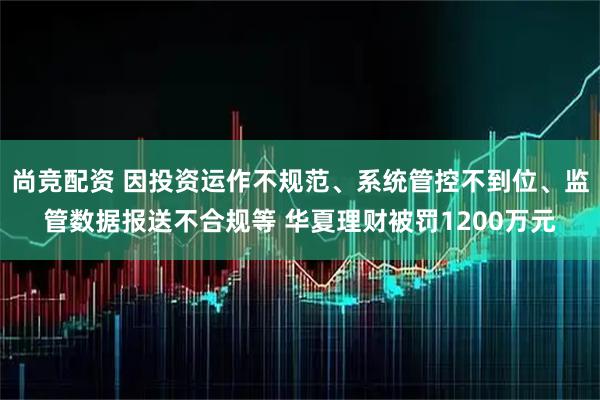 尚竞配资 因投资运作不规范、系统管控不到位、监管数据报送不合规等 华夏理财被罚1200万元