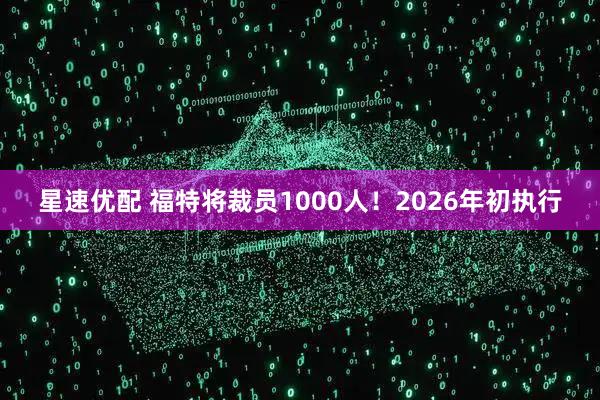 星速优配 福特将裁员1000人！2026年初执行
