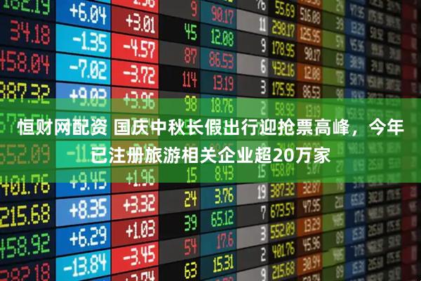 恒财网配资 国庆中秋长假出行迎抢票高峰，今年已注册旅游相关企业超20万家