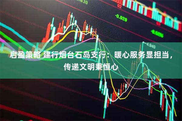 启盈策略 建行烟台石岛支行：暖心服务显担当，传递文明秉恒心