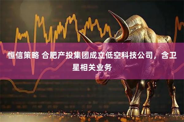恒信策略 合肥产投集团成立低空科技公司，含卫星相关业务