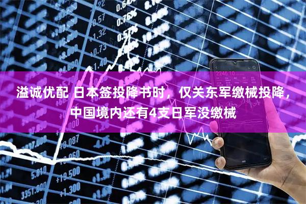 溢诚优配 日本签投降书时，仅关东军缴械投降，中国境内还有4支日军没缴械