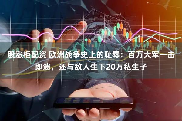 股涨柜配资 欧洲战争史上的耻辱：百万大军一击即溃，还与敌人生下20万私生子