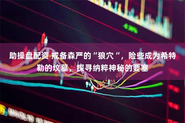 助操盘配资 戒备森严的“狼穴“，险些成为希特勒的坟墓，探寻纳粹神秘的要塞