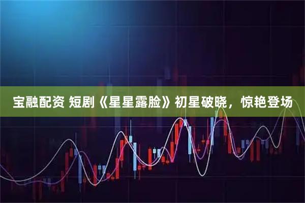 宝融配资 短剧《星星露脸》初星破晓，惊艳登场