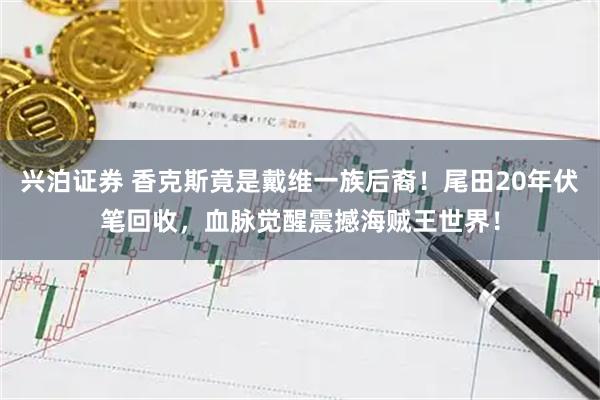 兴泊证券 香克斯竟是戴维一族后裔！尾田20年伏笔回收，血脉觉醒震撼海贼王世界！