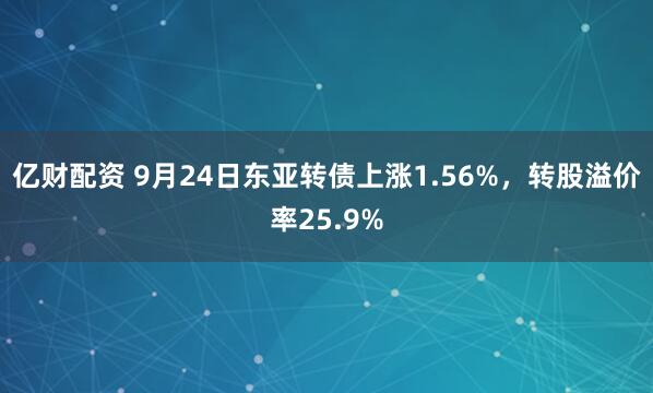亿财配资 9月24日东亚转债上涨1.56%，转股溢价率25.9%