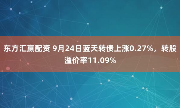 东方汇赢配资 9月24日蓝天转债上涨0.27%，转股溢价率11.09%