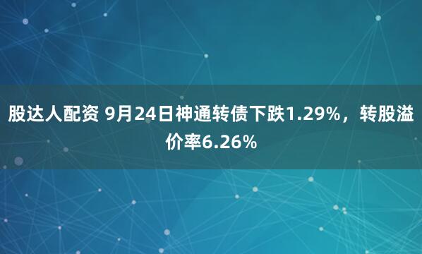 股达人配资 9月24日神通转债下跌1.29%，转股溢价率6.26%