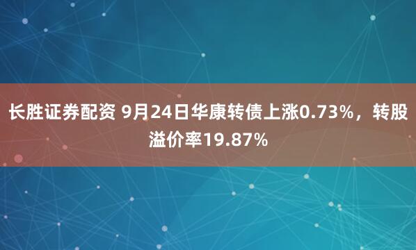 长胜证券配资 9月24日华康转债上涨0.73%，转股溢价率19.87%