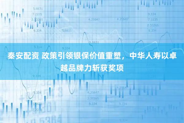 秦安配资 政策引领银保价值重塑，中华人寿以卓越品牌力斩获奖项