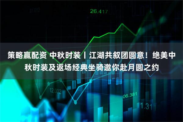 策略赢配资 中秋时装丨江湖共叙团圆意！绝美中秋时装及返场经典坐骑邀你赴月圆之约
