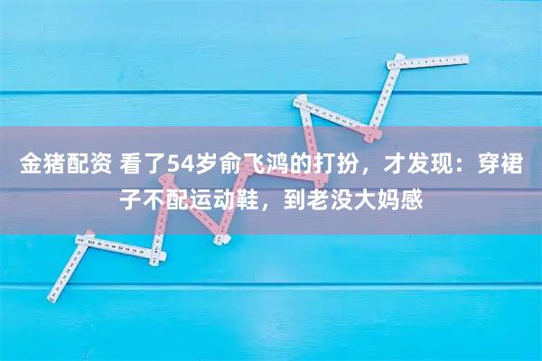 金猪配资 看了54岁俞飞鸿的打扮，才发现：穿裙子不配运动鞋，到老没大妈感