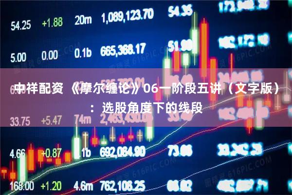 中祥配资 《摩尔缠论》06一阶段五讲（文字版）：选股角度下的线段