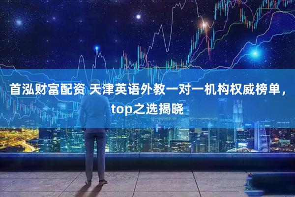 首泓财富配资 天津英语外教一对一机构权威榜单，top之选揭晓