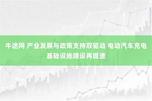 牛途网 产业发展与政策支持双驱动 电动汽车充电基础设施建设再提速