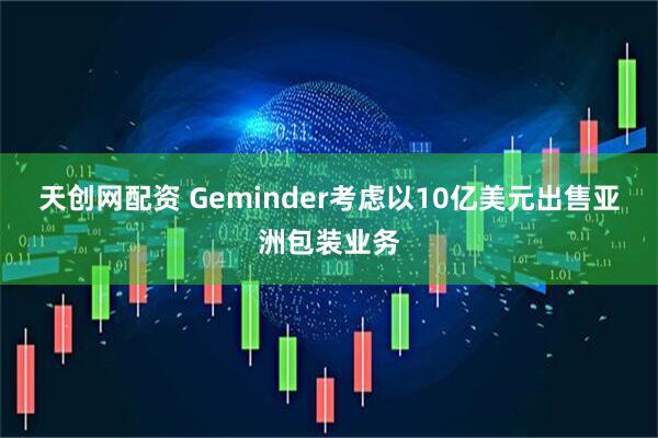 天创网配资 Geminder考虑以10亿美元出售亚洲包装业务
