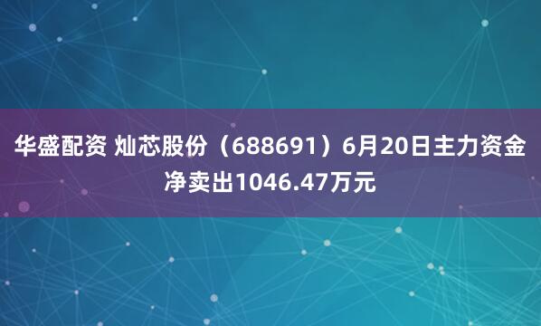 华盛配资 灿芯股份（688691）6月20日主力资金净卖出1046.47万元