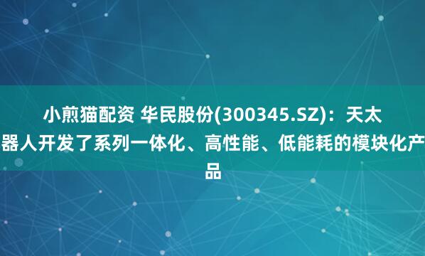小煎猫配资 华民股份(300345.SZ)：天太机器人开发了系列一体化、高性能、低能耗的模块化产品