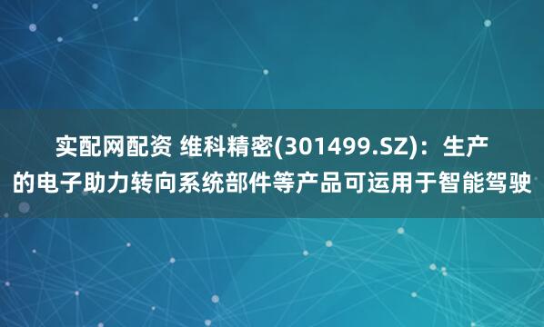 实配网配资 维科精密(301499.SZ)：生产的电子助力转向系统部件等产品可运用于智能驾驶