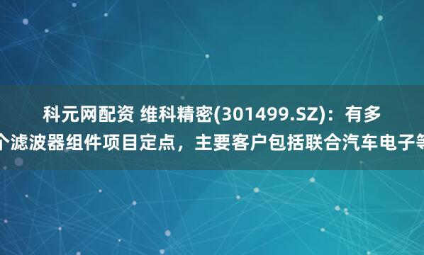 科元网配资 维科精密(301499.SZ)：有多个滤波器组件项目定点，主要客户包括联合汽车电子等