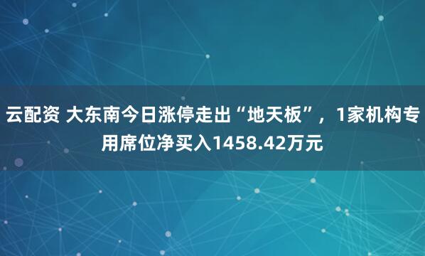 云配资 大东南今日涨停走出“地天板”，1家机构专用席位净买入1458.42万元