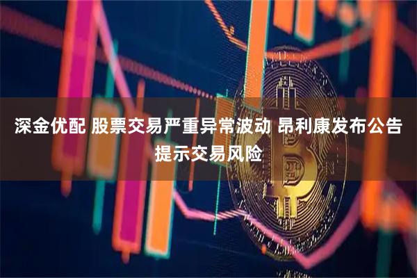 深金优配 股票交易严重异常波动 昂利康发布公告提示交易风险