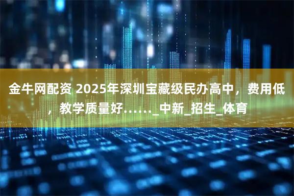 金牛网配资 2025年深圳宝藏级民办高中，费用低，教学质量好……_中新_招生_体育