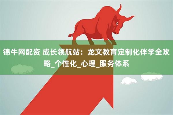 锦牛网配资 成长领航站：龙文教育定制化伴学全攻略_个性化_心理_服务体系