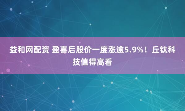 益和网配资 盈喜后股价一度涨逾5.9%！丘钛科技值得高看