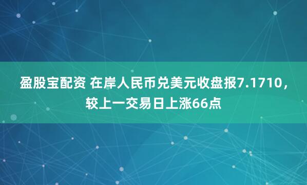 盈股宝配资 在岸人民币兑美元收盘报7.1710，较上一交易日上涨66点
