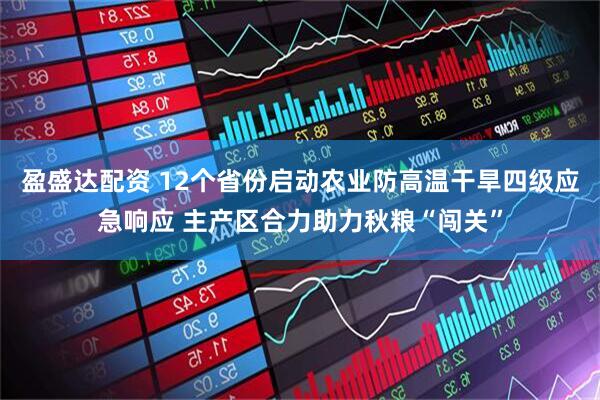 盈盛达配资 12个省份启动农业防高温干旱四级应急响应 主产区合力助力秋粮“闯关”