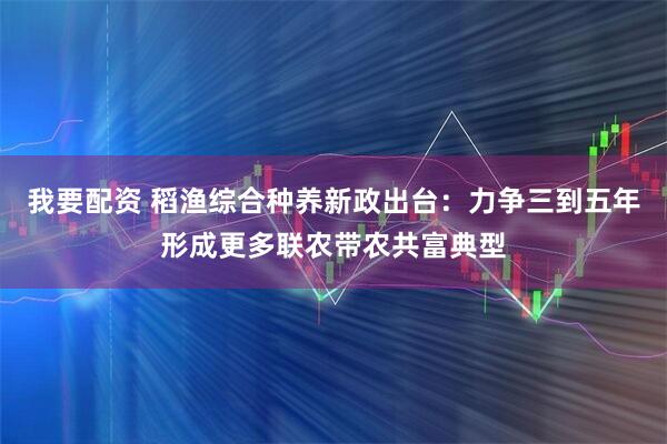 我要配资 稻渔综合种养新政出台：力争三到五年形成更多联农带农共富典型