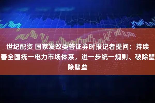 世纪配资 国家发改委答证券时报记者提问：持续完善全国统一电力市场体系，进一步统一规则、破除壁垒