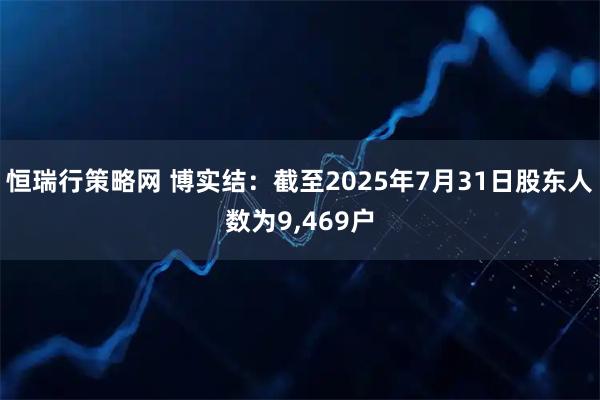 恒瑞行策略网 博实结：截至2025年7月31日股东人数为9,469户