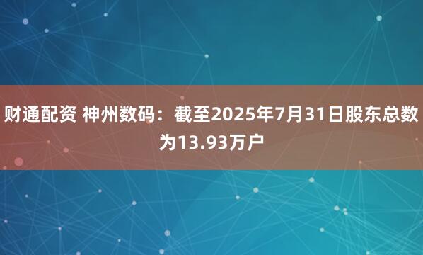 财通配资 神州数码：截至2025年7月31日股东总数为13.93万户
