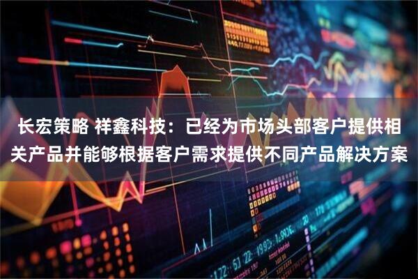 长宏策略 祥鑫科技：已经为市场头部客户提供相关产品并能够根据客户需求提供不同产品解决方案