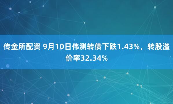 传金所配资 9月10日伟测转债下跌1.43%，转股溢价率32.34%